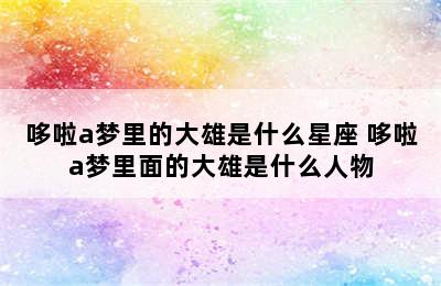 哆啦a梦里的大雄是什么星座 哆啦a梦里面的大雄是什么人物